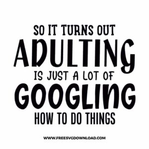 So It Turns Out Adulting Is Just A Lot Of Googling How To Do Things Free SVG File