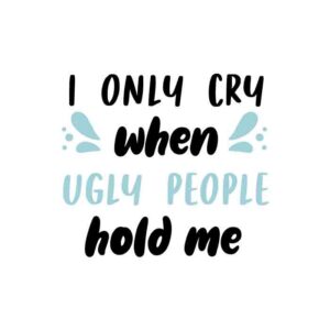 I Only Cry When Ugly People Hold Me